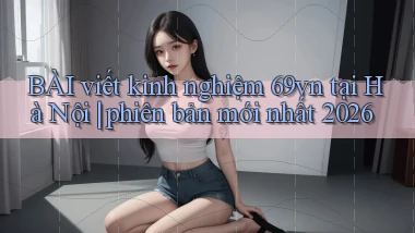BÀI viết kinh nghiệm 69vn tại Hà Nội phiên bản mới nhất 2026