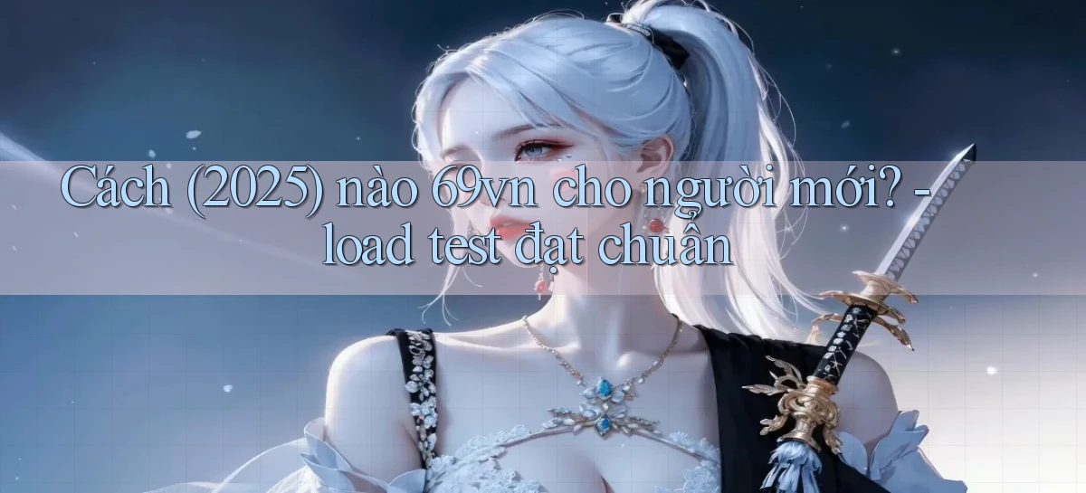 Cách (2025) nào 69vn cho người mới   load test đạt chuẩn