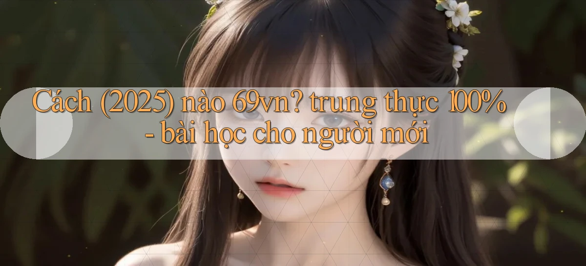 Cách (2025) nào 69vn trung thực 100%   bài học cho người mới