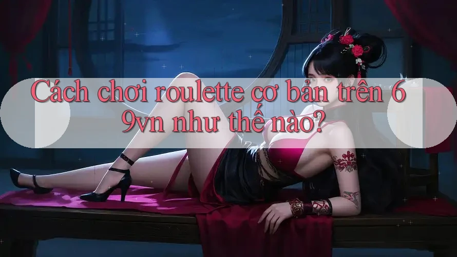 Cách chơi roulette cơ bản trên 69vn như thế nào? Cách chơi roulette cơ bản trên 69vn như thế nào?