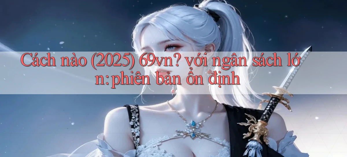 Cách nào (2025) 69vn với ngân sách lớn phiên bản ổn định