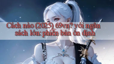 Cách nào (2025) 69vn với ngân sách lớn phiên bản ổn định