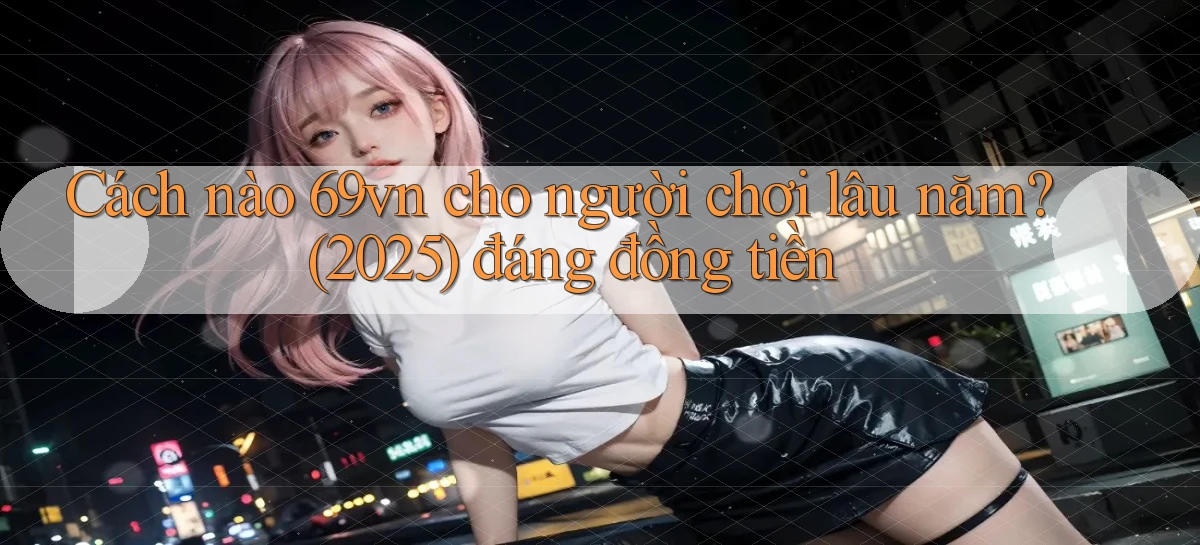 Cách nào 69vn cho người chơi lâu năm (2025) đáng đồng tiền