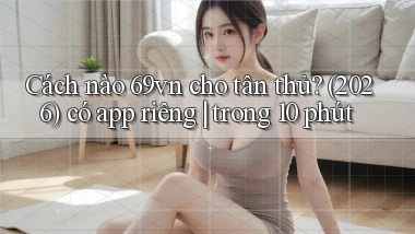 Cách nào 69vn cho tân thủ (2026) có app riêng trong 10 phút