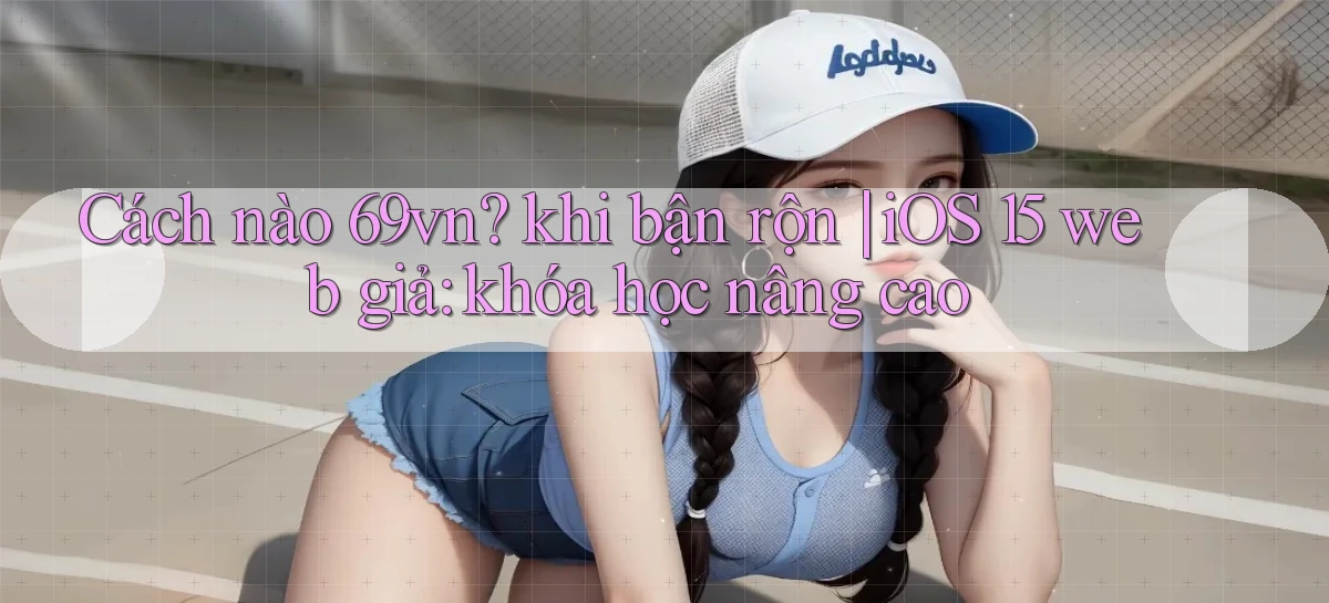 Cách nào 69vn khi bận rộn iOS 15 web giả khóa học nâng cao