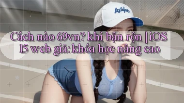Cách nào 69vn khi bận rộn iOS 15 web giả khóa học nâng cao