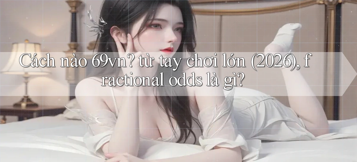 Cách nào 69vn từ tay chơi lớn (2026), fractional odds là gì
