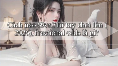 Cách nào 69vn từ tay chơi lớn (2026), fractional odds là gì