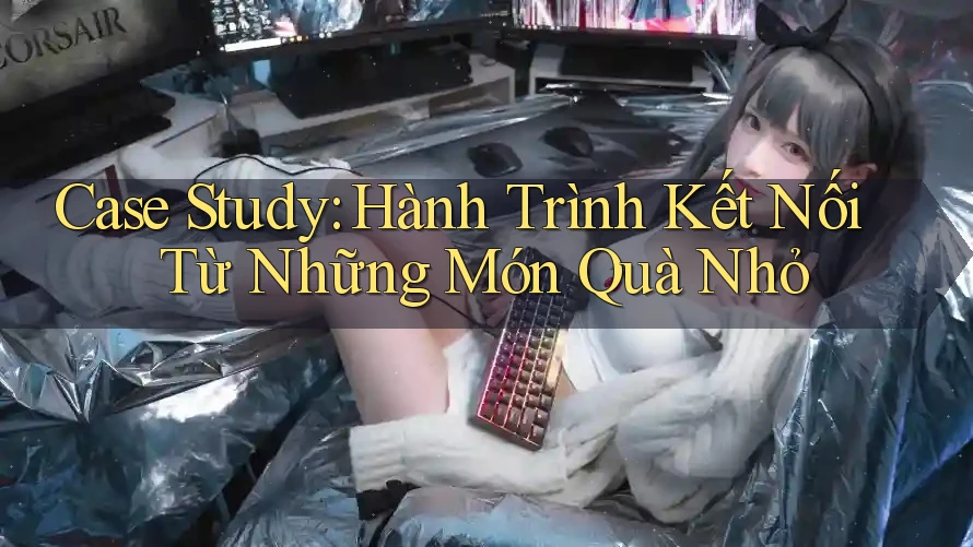 Case Study: Hành Trình Kết Nối Từ Những Món Quà Nhỏ