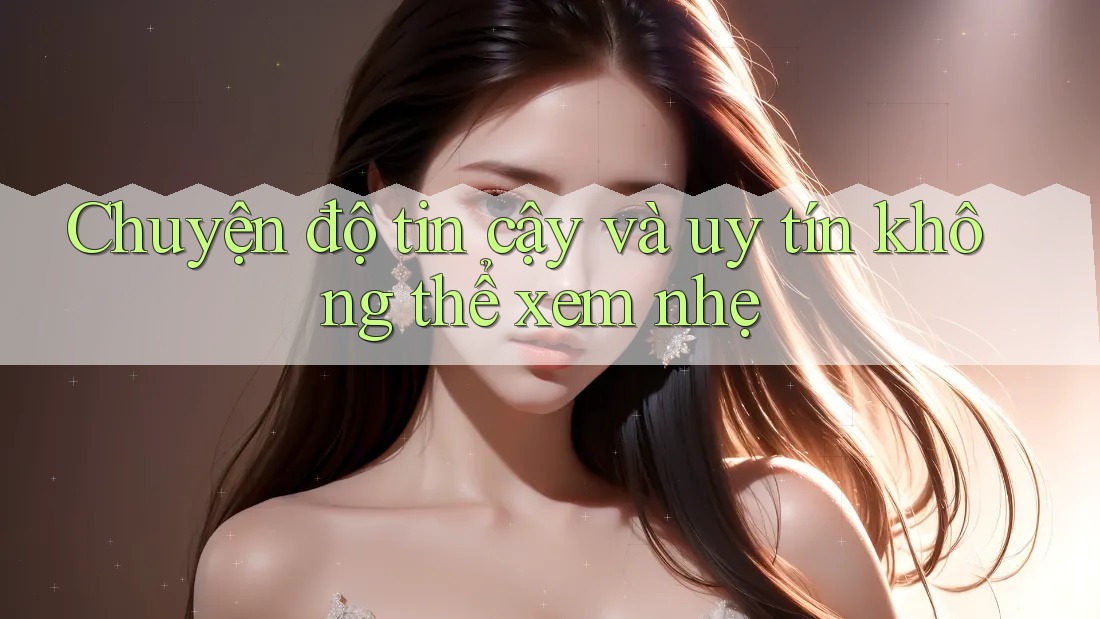 Chuyện độ tin cậy và uy tín không thể xem nhẹ Chuyện độ tin cậy và uy tín không thể xem nhẹ