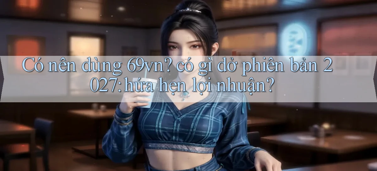 Có nên dùng 69vn có gì dở phiên bản 2027 hứa hẹn lợi nhuận