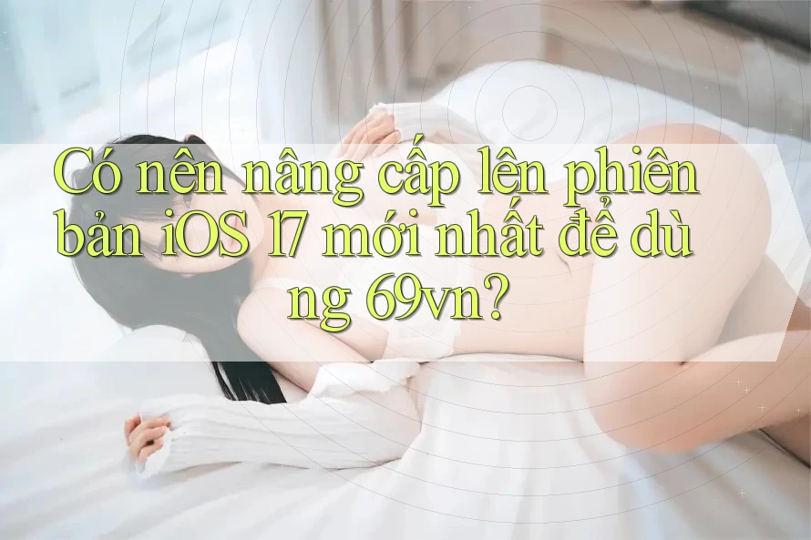 Có nên nâng cấp lên phiên bản iOS 17 mới nhất để dùng 69vn? Có nên nâng cấp lên phiên bản iOS 17 mới nhất để dùng 69vn?