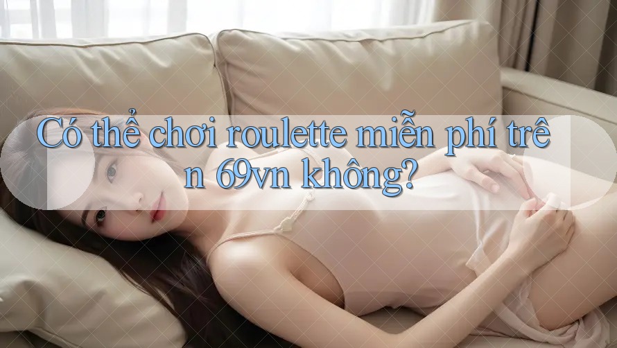 Có thể chơi roulette miễn phí trên 69vn không? Có thể chơi roulette miễn phí trên 69vn không?