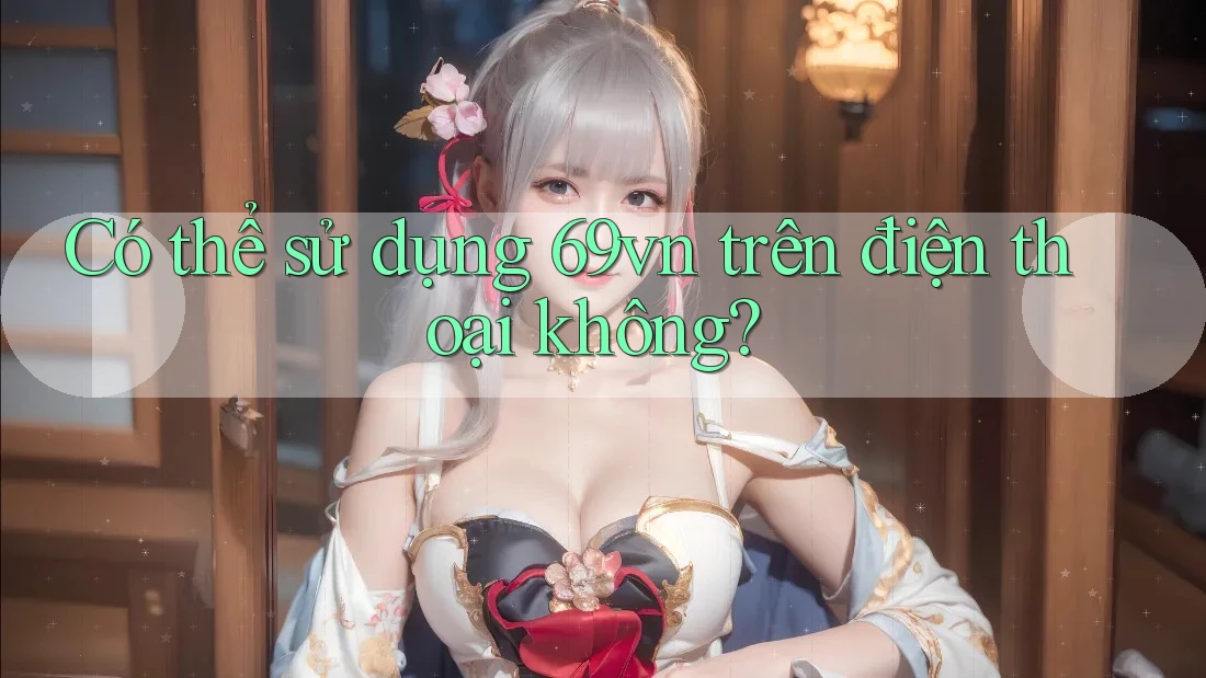 Có thể sử dụng 69vn trên điện thoại không? Có thể sử dụng 69vn trên điện thoại không?