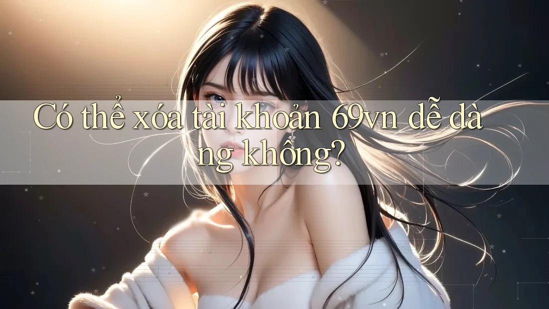 Có thể xóa tài khoản 69vn dễ dàng không?