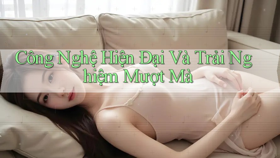 Công Nghệ Hiện Đại Và Trải Nghiệm Mượt Mà Công Nghệ Hiện Đại Và Trải Nghiệm Mượt Mà
