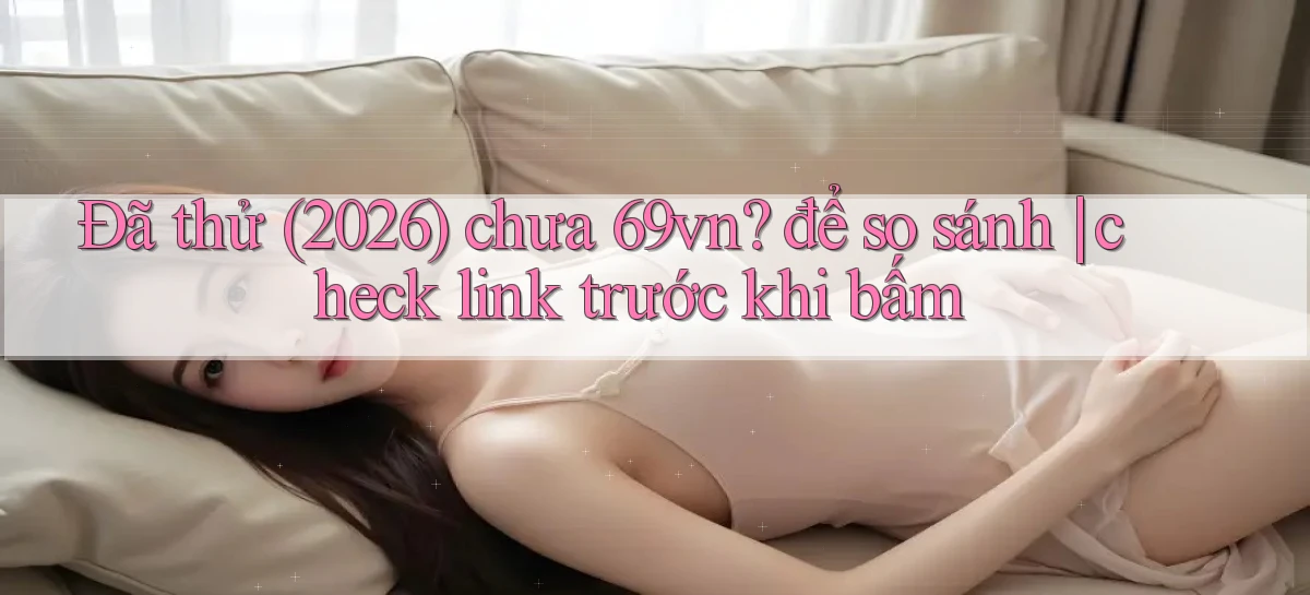 Đã thử (2026) chưa 69vn để so sánh check link trước khi bấm