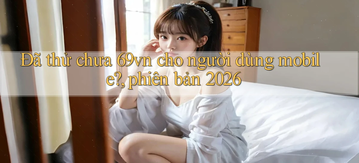 Đã thử chưa 69vn cho người dùng mobile, phiên bản 2026