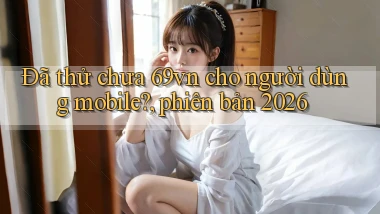 Đã thử chưa 69vn cho người dùng mobile, phiên bản 2026