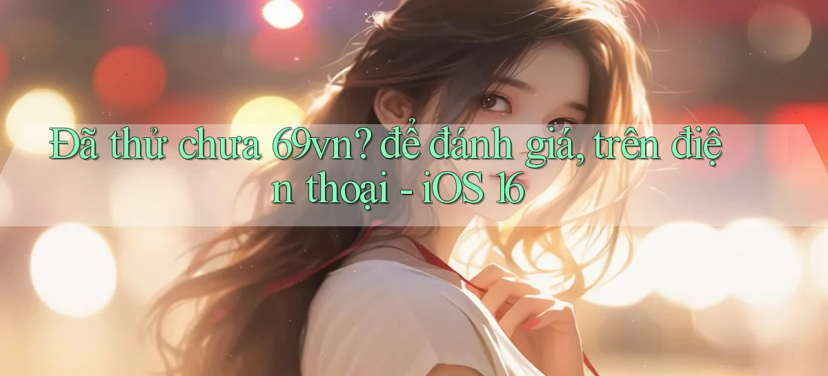 Đã thử chưa 69vn để đánh giá, trên điện thoại   iOS 16
