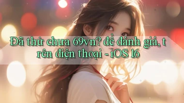 Đã thử chưa 69vn để đánh giá, trên điện thoại   iOS 16
