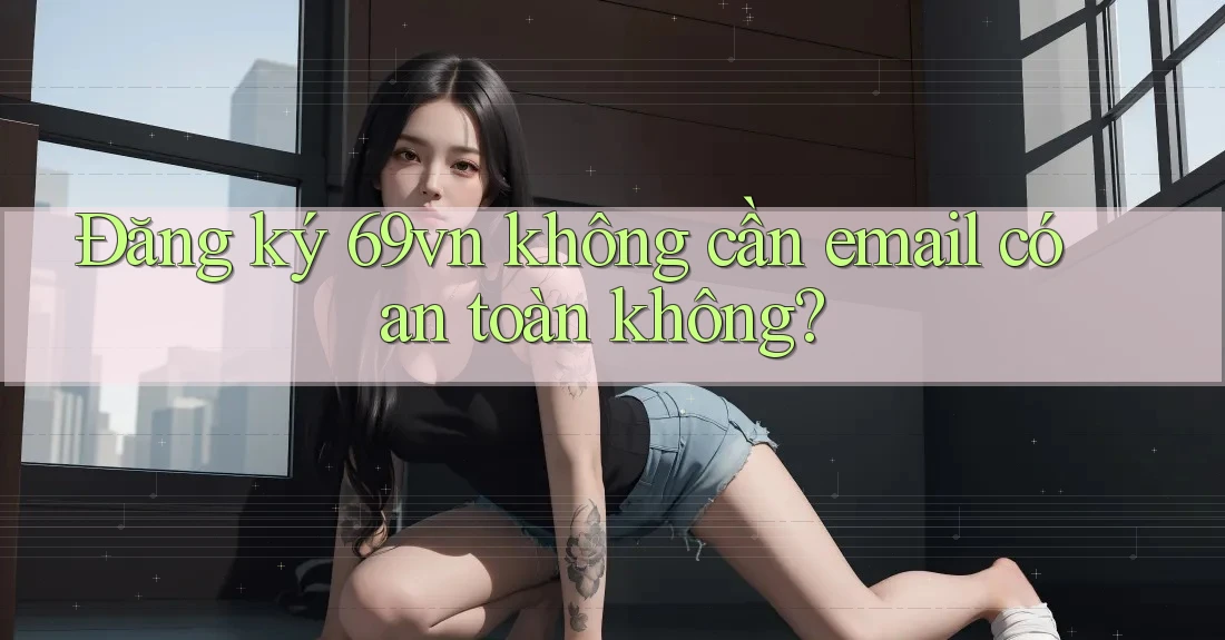 Đăng ký 69vn không cần email có an toàn không? Đăng ký 69vn không cần email có an toàn không?