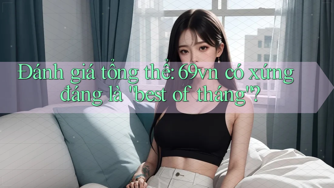 Đánh giá tổng thể: 69vn có xứng đáng là “best of tháng”? Đánh giá tổng thể: 69vn có xứng đáng là “best of tháng”?