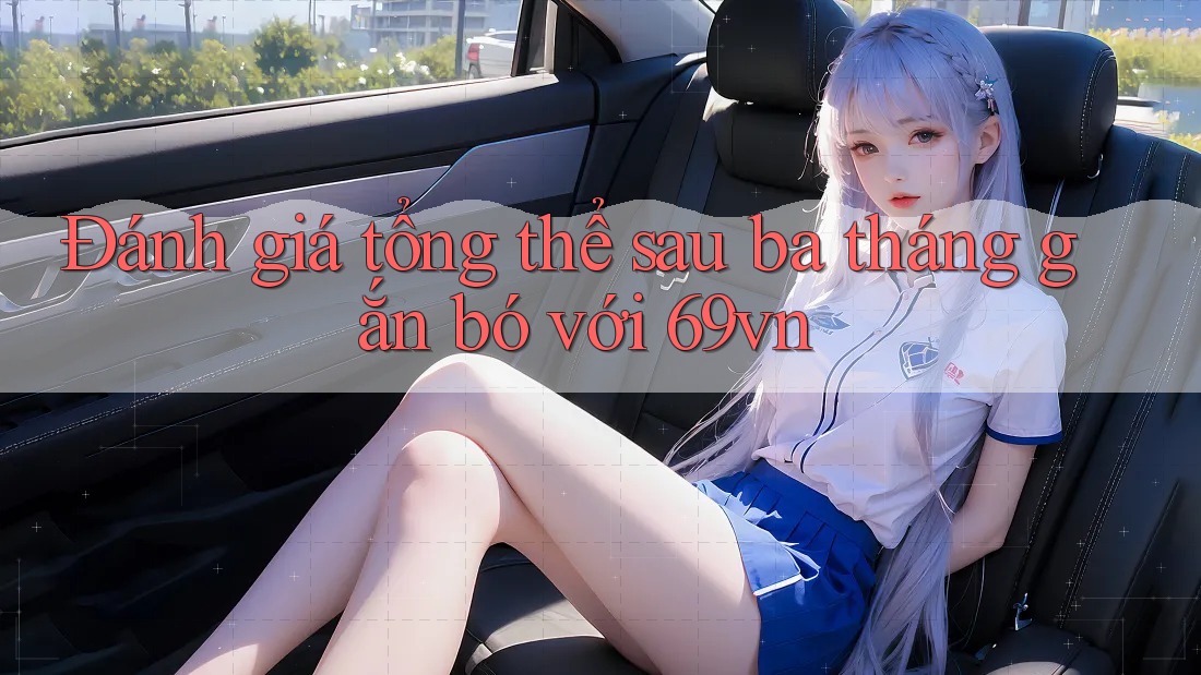 Đánh giá tổng thể sau ba tháng gắn bó với 69vn Đánh giá tổng thể sau ba tháng gắn bó với 69vn