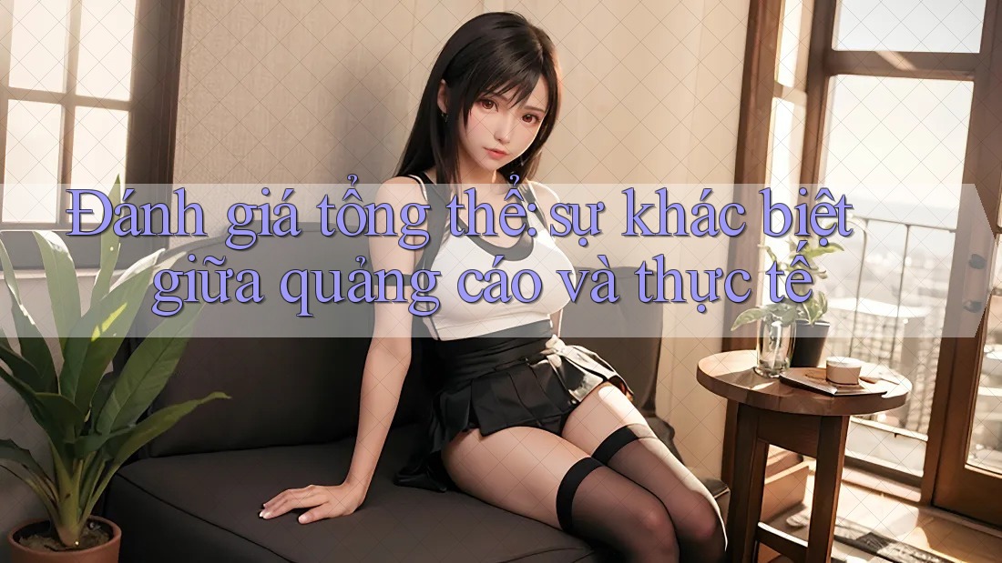 Đánh giá tổng thể: sự khác biệt giữa quảng cáo và thực tế Đánh giá tổng thể: sự khác biệt giữa quảng cáo và thực tế