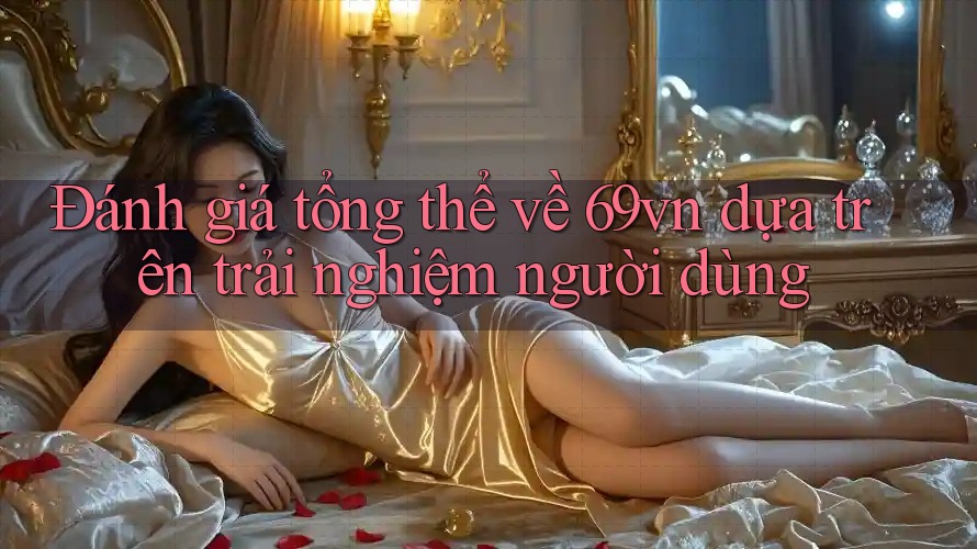 Đánh giá tổng thể về 69vn dựa trên trải nghiệm người dùng Đánh giá tổng thể về 69vn dựa trên trải nghiệm người dùng