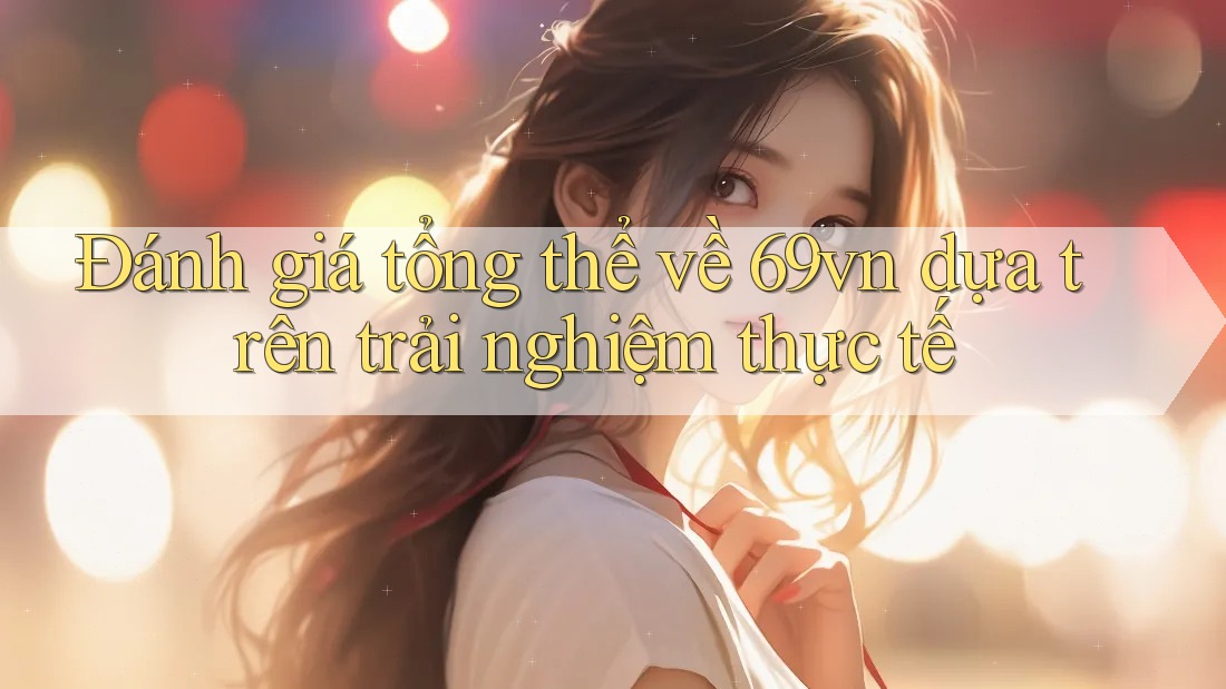 Đánh giá tổng thể về 69vn dựa trên trải nghiệm thực tế Đánh giá tổng thể về 69vn dựa trên trải nghiệm thực tế