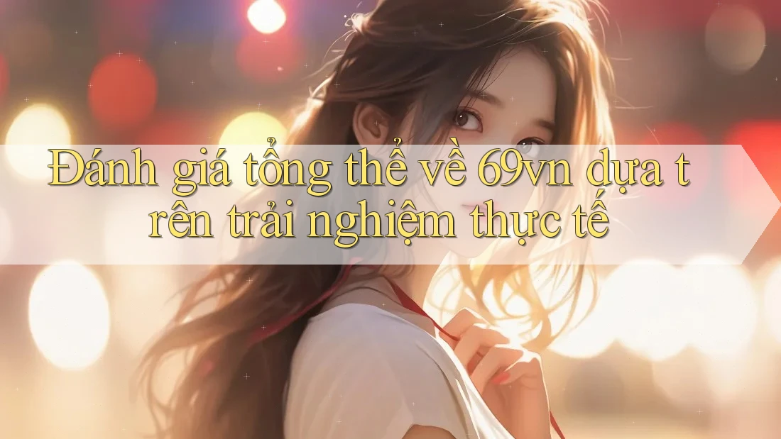 Đánh giá tổng thể về 69vn dựa trên trải nghiệm thực tế Đánh giá tổng thể về 69vn dựa trên trải nghiệm thực tế