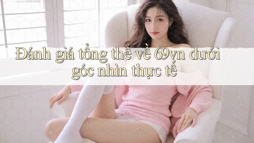 Đánh giá tổng thể về 69vn dưới góc nhìn thực tế
