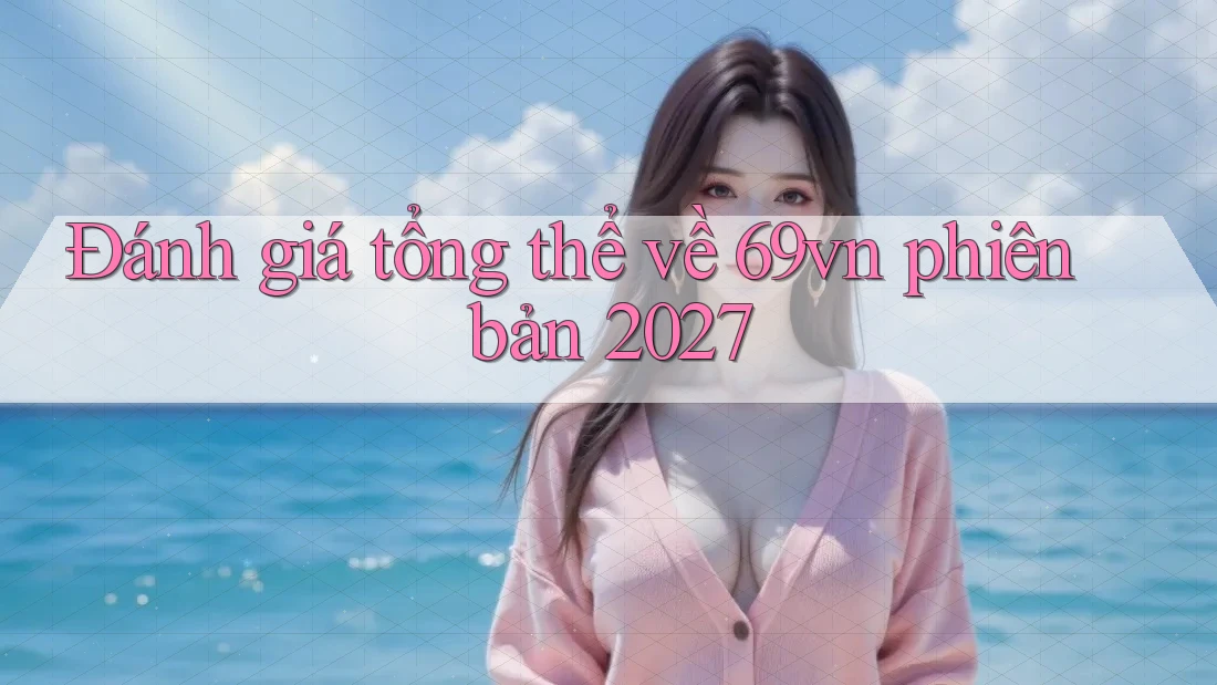 Đánh giá tổng thể về 69vn phiên bản 2027 Đánh giá tổng thể về 69vn phiên bản 2027