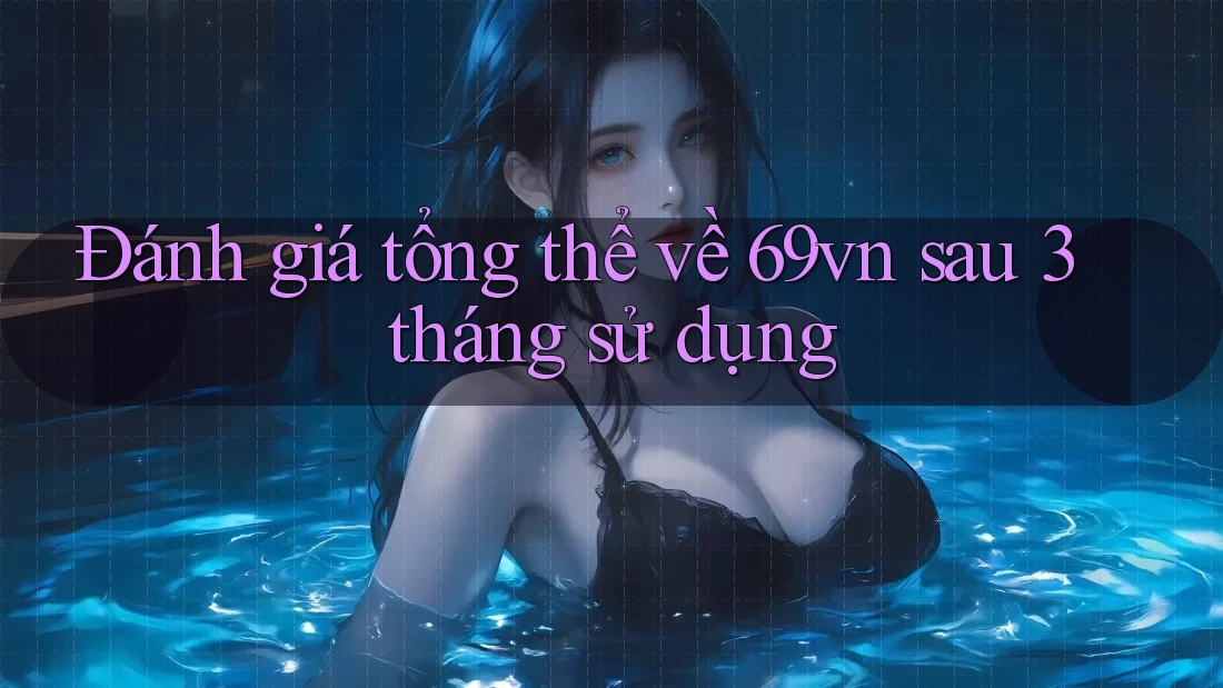 Đánh giá tổng thể về 69vn sau 3 tháng sử dụng Đánh giá tổng thể về 69vn sau 3 tháng sử dụng