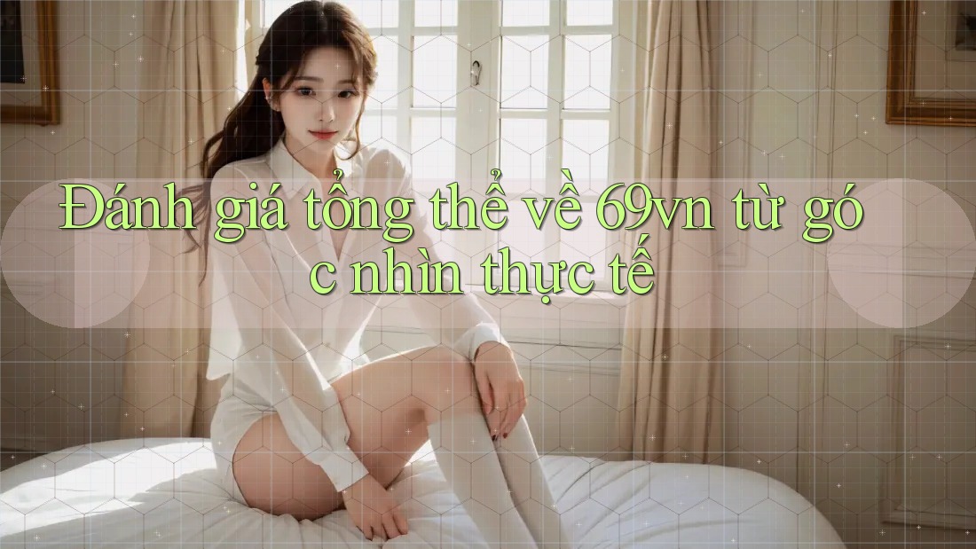 Đánh giá tổng thể về 69vn từ góc nhìn thực tế Đánh giá tổng thể về 69vn từ góc nhìn thực tế