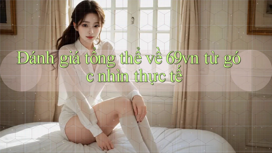 Đánh giá tổng thể về 69vn từ góc nhìn thực tế Đánh giá tổng thể về 69vn từ góc nhìn thực tế