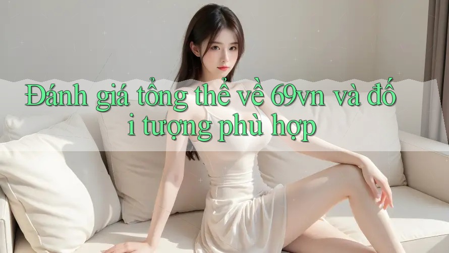 Đánh giá tổng thể về 69vn và đối tượng phù hợp Đánh giá tổng thể về 69vn và đối tượng phù hợp