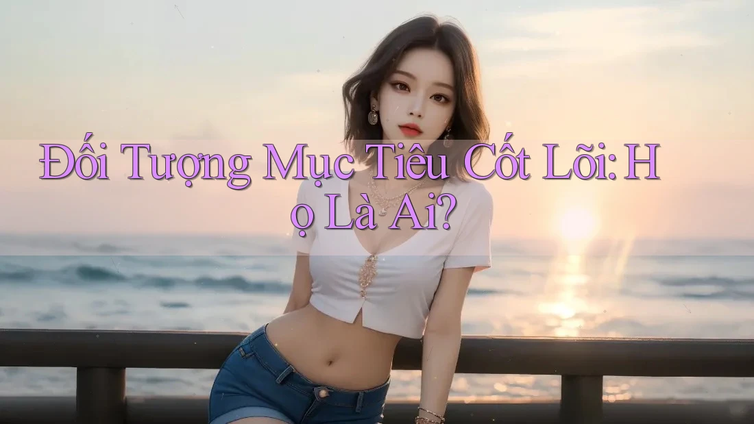 Đối Tượng Mục Tiêu Cốt Lõi: Họ Là Ai? Đối Tượng Mục Tiêu Cốt Lõi: Họ Là Ai?