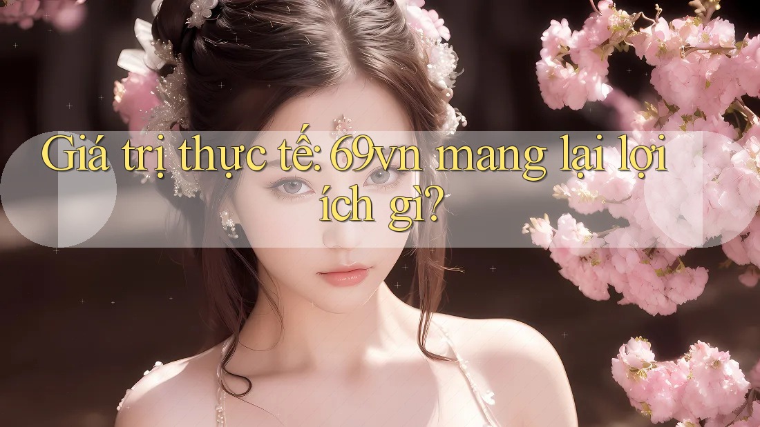Giá trị thực tế: 69vn mang lại lợi ích gì? Giá trị thực tế: 69vn mang lại lợi ích gì?