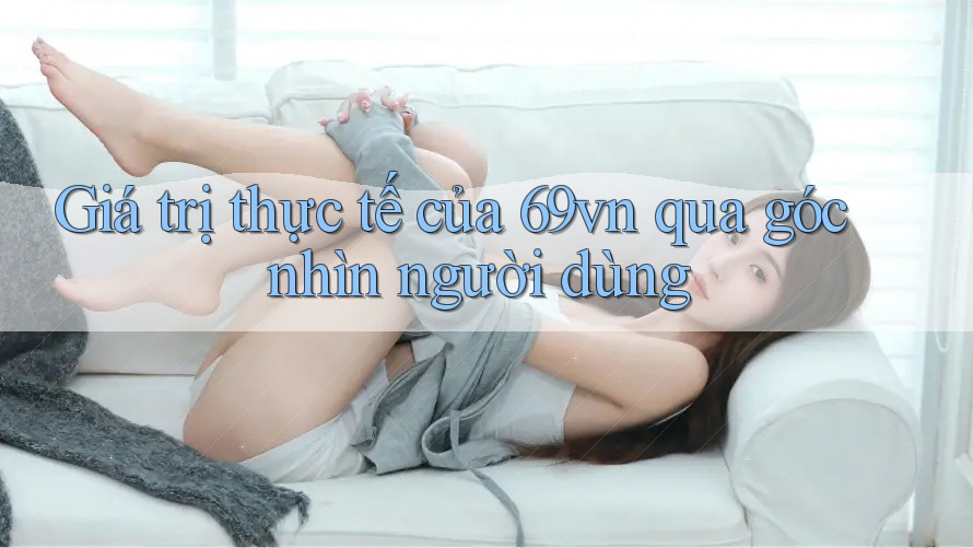 Giá trị thực tế của 69vn qua góc nhìn người dùng Giá trị thực tế của 69vn qua góc nhìn người dùng