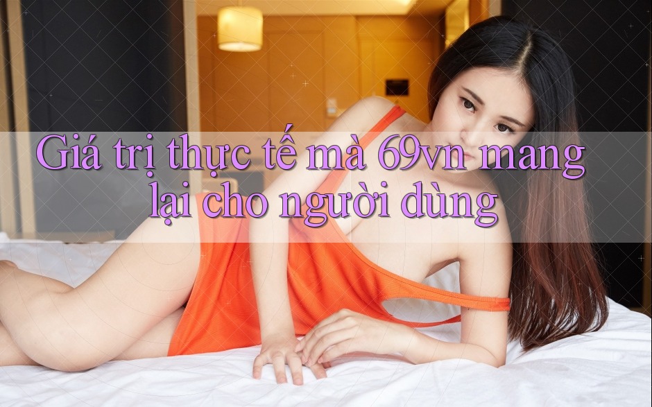 Giá trị thực tế mà 69vn mang lại cho người dùng