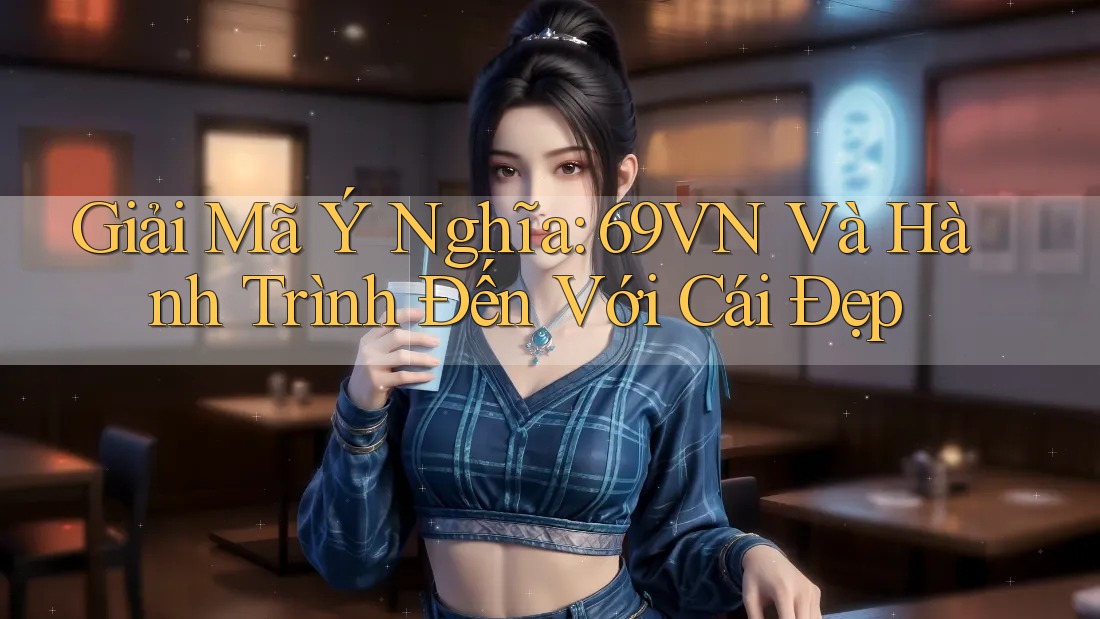 Giải Mã Ý Nghĩa: 69VN Và Hành Trình Đến Với Cái Đẹp Giải Mã Ý Nghĩa: 69VN Và Hành Trình Đến Với Cái Đẹp