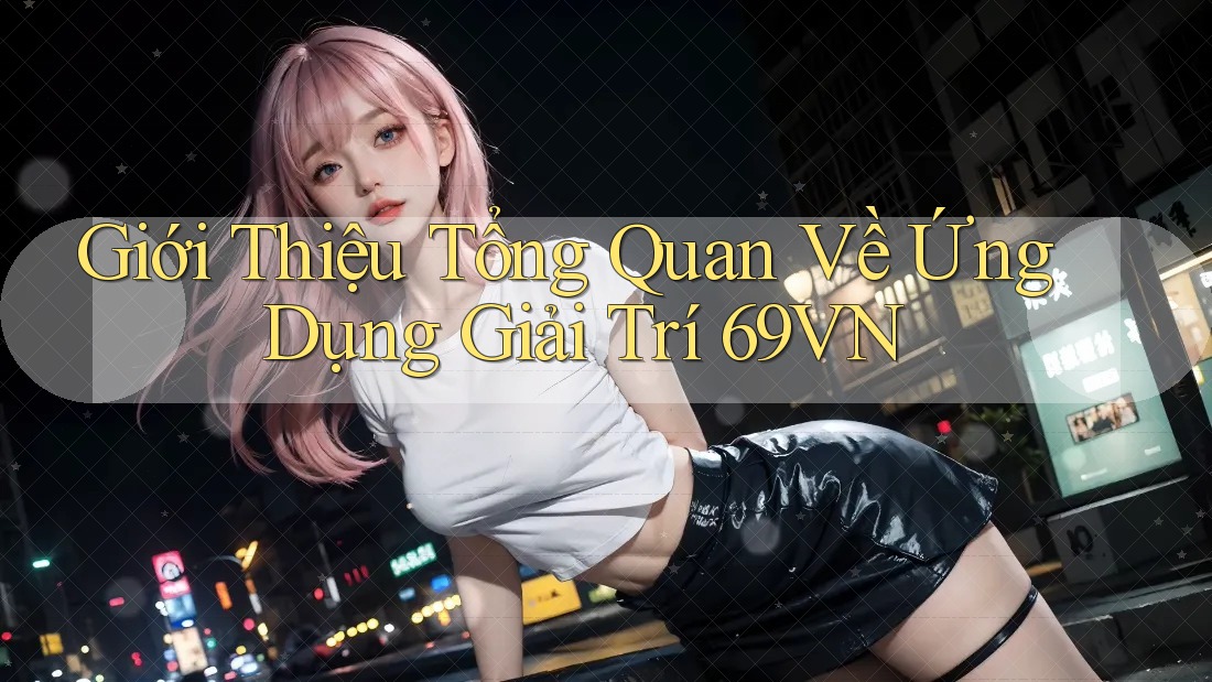 Giới Thiệu Tổng Quan Về Ứng Dụng Giải Trí 69VN Giới Thiệu Tổng Quan Về Ứng Dụng Giải Trí 69VN