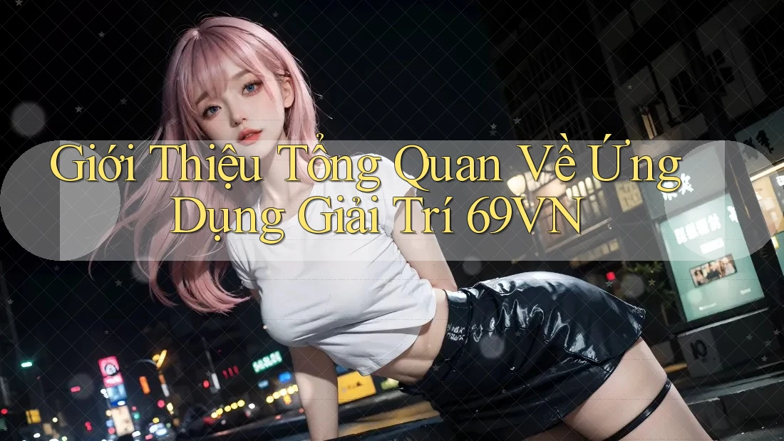 Giới Thiệu Tổng Quan Về Ứng Dụng Giải Trí 69VN Giới Thiệu Tổng Quan Về Ứng Dụng Giải Trí 69VN