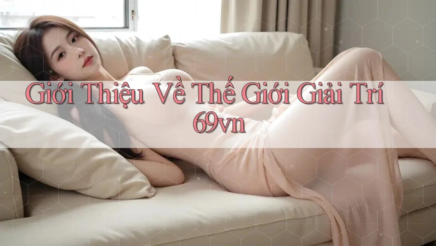 Giới Thiệu Về Thế Giới Giải Trí 69VN Giới Thiệu Về Thế Giới Giải Trí 69VN
