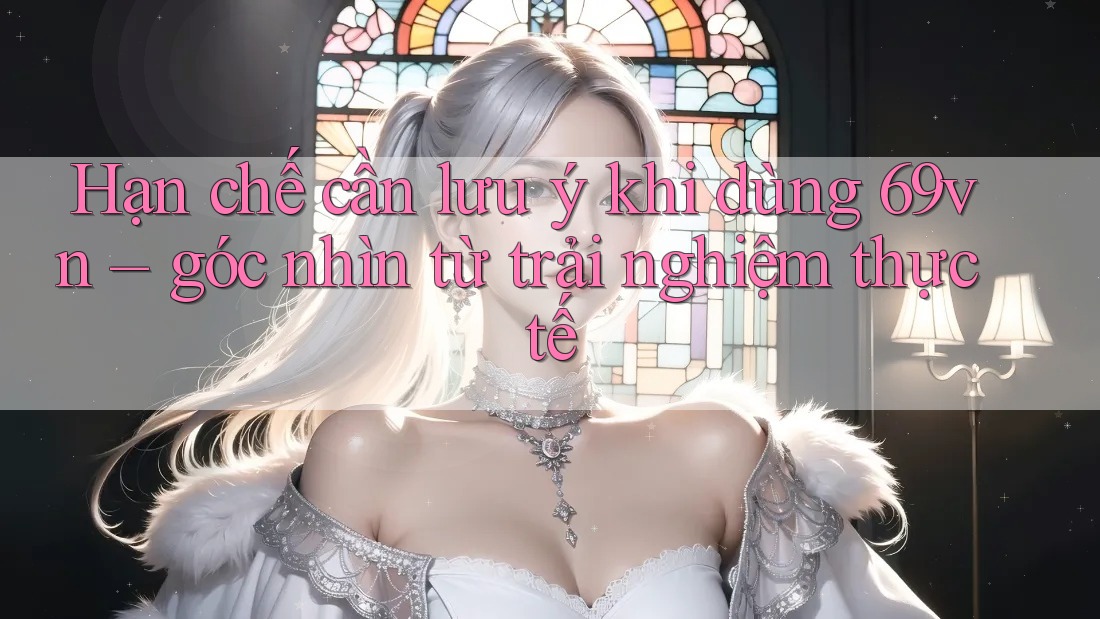Hạn chế cần lưu ý khi dùng 69vn – góc nhìn từ trải nghiệm thực tế Hạn chế cần lưu ý khi dùng 69vn – góc nhìn từ trải nghiệm thực tế