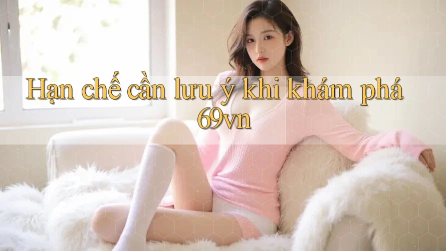 Hạn chế cần lưu ý khi khám phá 69vn Hạn chế cần lưu ý khi khám phá 69vn
