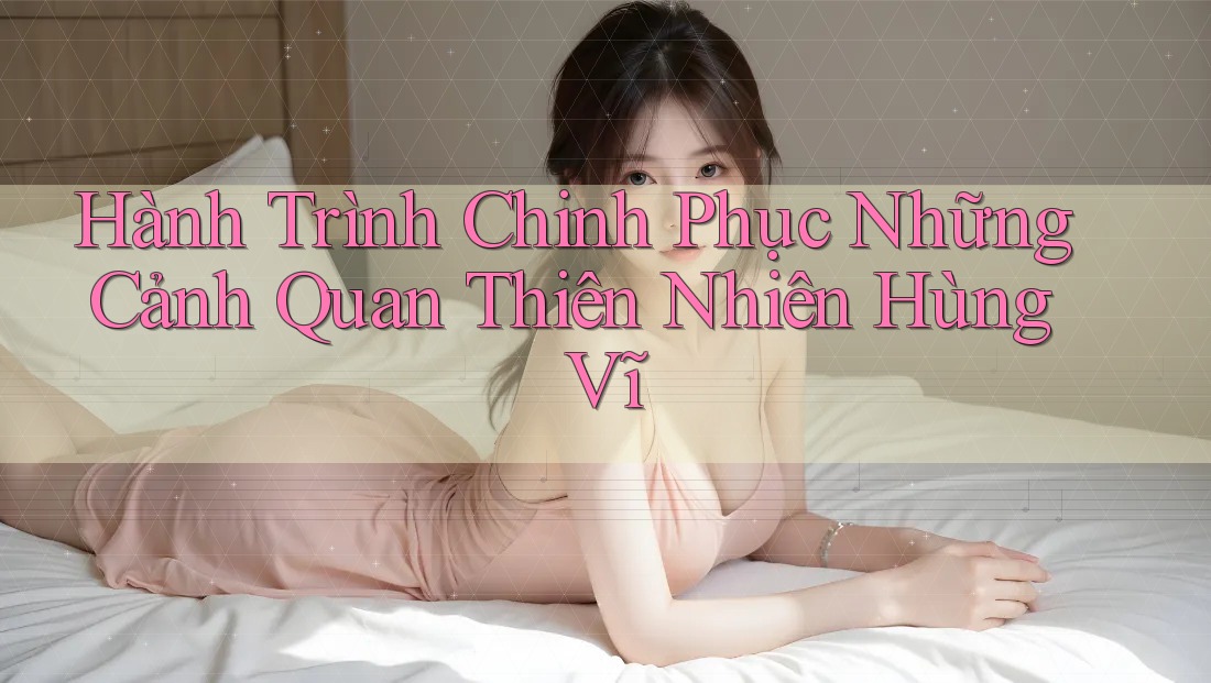 Hành Trình Chinh Phục Những Cảnh Quan Thiên Nhiên Hùng Vĩ Hành Trình Chinh Phục Những Cảnh Quan Thiên Nhiên Hùng Vĩ