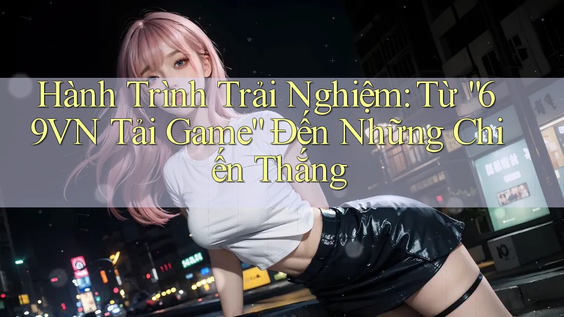 Hành Trình Trải Nghiệm: Từ “69VN Tải Game” Đến Những Chiến Thắng Hành Trình Trải Nghiệm: Từ “69VN Tải Game” Đến Những Chiến Thắng